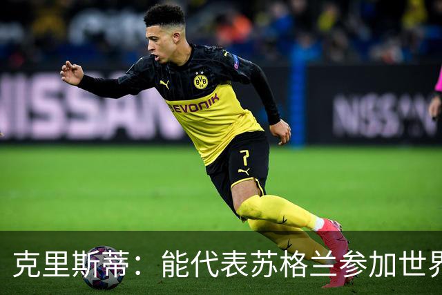 克里斯蒂：能代表苏格兰参加世界杯很兴奋 期待参加与巴西的比赛